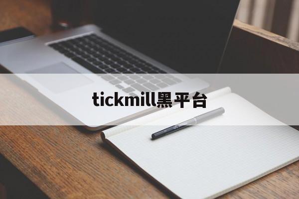 tickmill黑平台(tickmill平台提现安全吗)